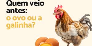 Quem veio antes, o ovo ou a galinha?